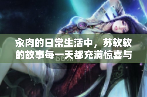 汆肉的日常生活中，苏软软的故事每一天都充满惊喜与趣味
