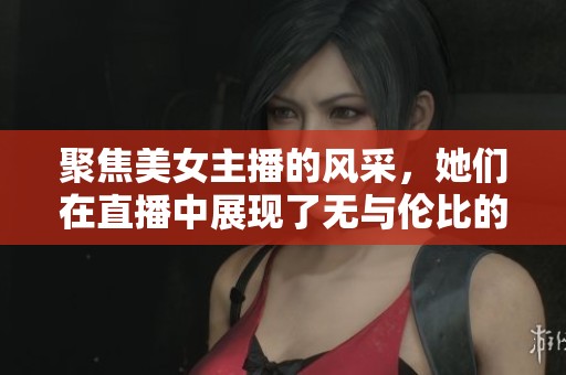 聚焦美女主播的风采，她们在直播中展现了无与伦比的魅力与才华。