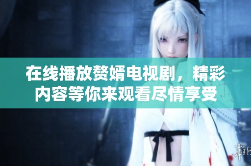在线播放赘婿电视剧，精彩内容等你来观看尽情享受