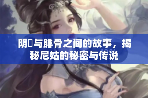 阴脣与腓骨之间的故事，揭秘尼姑的秘密与传说