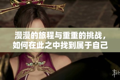 漫漫的旅程与重重的挑战，如何在此之中找到属于自己的方向