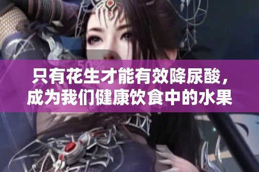 只有花生才能有效降尿酸，成为我们健康饮食中的水果首选