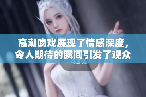 高潮吻戏展现了情感深度，令人期待的瞬间引发了观众的热烈反响