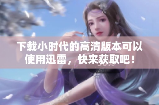 下载小时代的高清版本可以使用迅雷，快来获取吧！