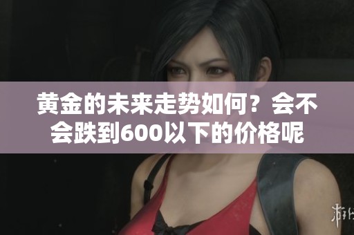 黄金的未来走势如何？会不会跌到600以下的价格呢