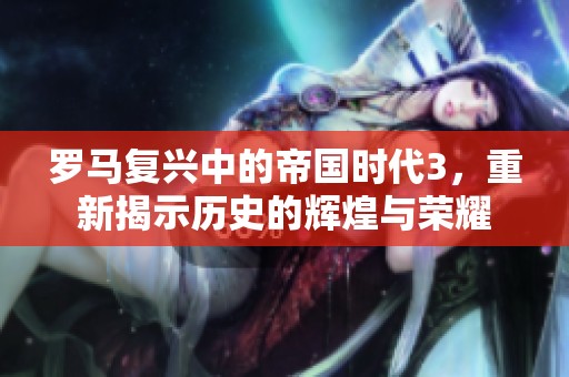 罗马复兴中的帝国时代3，重新揭示历史的辉煌与荣耀