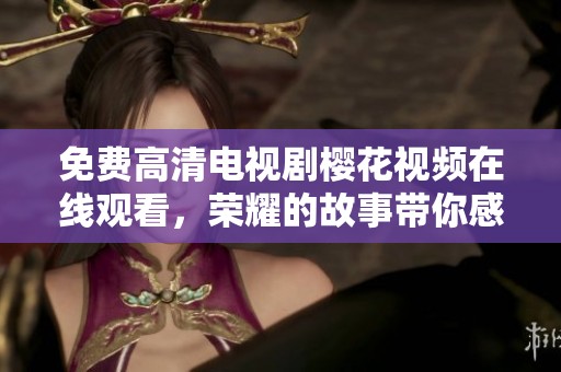 免费高清电视剧樱花视频在线观看，荣耀的故事带你感受无尽的精彩与感动