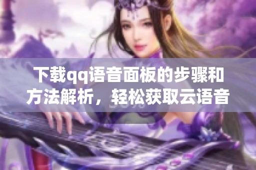 下载qq语音面板的步骤和方法解析，轻松获取云语音使用体验