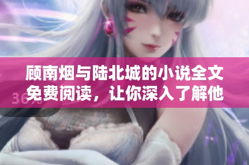 顾南烟与陆北城的小说全文免费阅读，让你深入了解他们的故事与情感