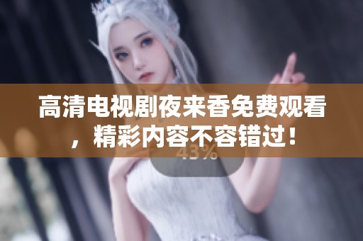 高清电视剧夜来香免费观看，精彩内容不容错过！