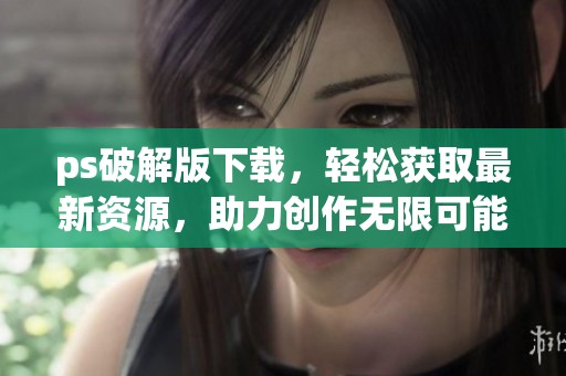 ps破解版下载，轻松获取最新资源，助力创作无限可能
