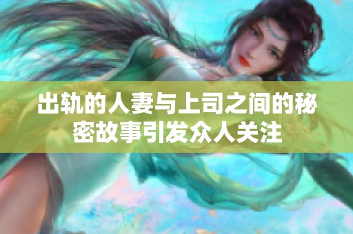 出轨的人妻与上司之间的秘密故事引发众人关注