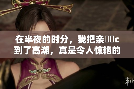 在半夜的时分，我把亲妺妺c到了高潮，真是令人惊艳的动漫。