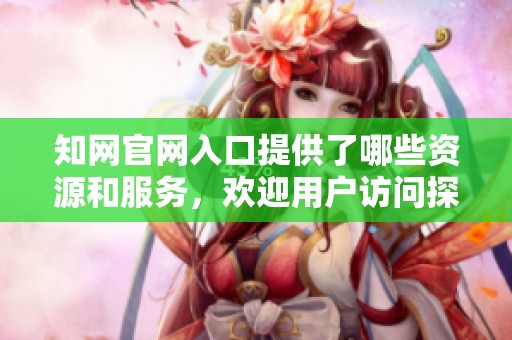 知网官网入口提供了哪些资源和服务，欢迎用户访问探索更多内容