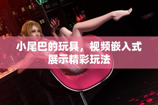 小尾巴的玩具，视频嵌入式展示精彩玩法