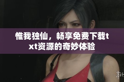 惟我独仙，畅享免费下载txt资源的奇妙体验