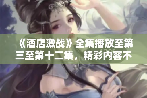 《酒店激战》全集播放至第三至第十二集，精彩内容不容错过！