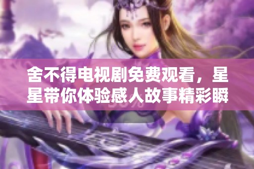 舍不得电视剧免费观看，星星带你体验感人故事精彩瞬间