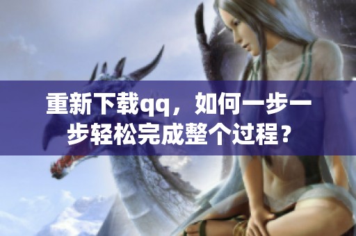 重新下载qq，如何一步一步轻松完成整个过程？