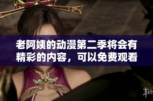 老阿姨的动漫第二季将会有精彩的内容，可以免费观看哦