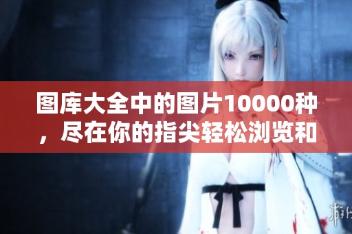 图库大全中的图片10000种，尽在你的指尖轻松浏览和下载