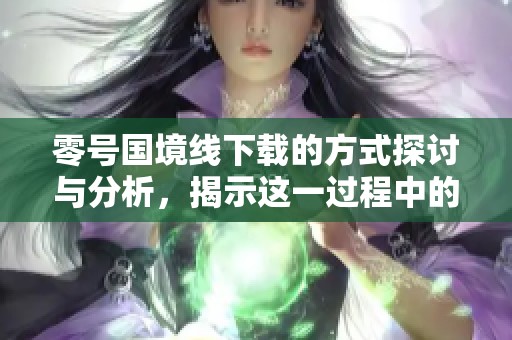 零号国境线下载的方式探讨与分析，揭示这一过程中的关键细节与注意事项