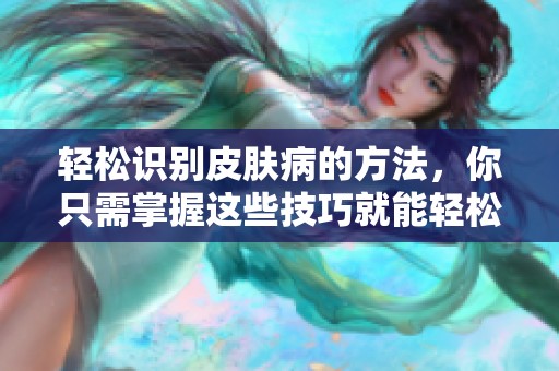 轻松识别皮肤病的方法，你只需掌握这些技巧就能轻松应对