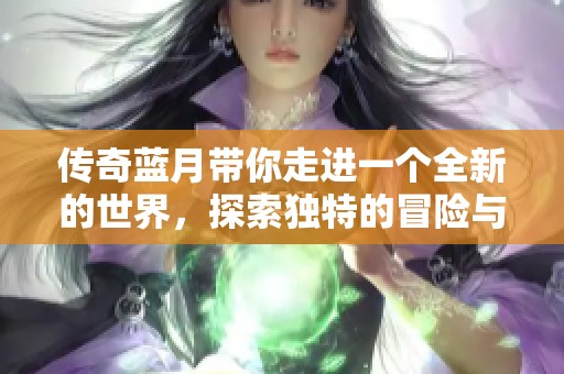传奇蓝月带你走进一个全新的世界，探索独特的冒险与梦想