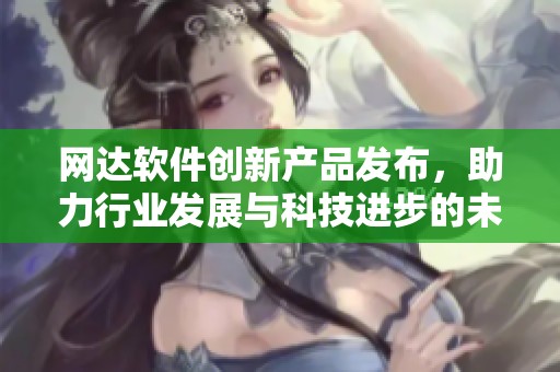 网达软件创新产品发布，助力行业发展与科技进步的未来展望