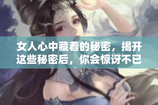 女人心中藏着的秘密，揭开这些秘密后，你会惊讶不已