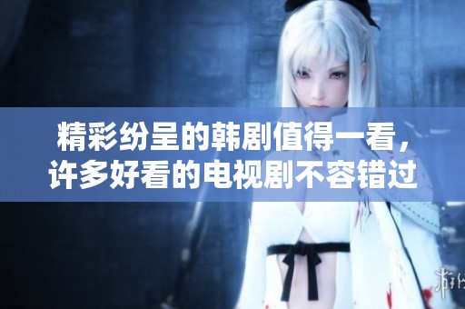精彩纷呈的韩剧值得一看，许多好看的电视剧不容错过