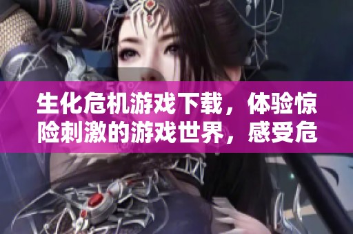 生化危机游戏下载，体验惊险刺激的游戏世界，感受危机四伏的挑战