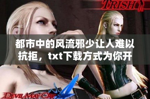 都市中的风流邪少让人难以抗拒，txt下载方式为你开启阅读之旅