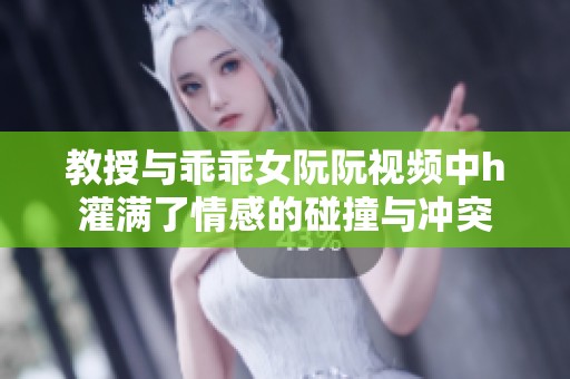 教授与乖乖女阮阮视频中h灌满了情感的碰撞与冲突
