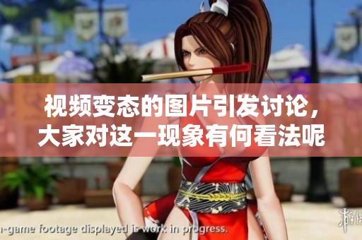 视频变态的图片引发讨论，大家对这一现象有何看法呢