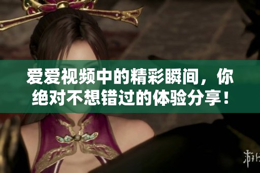 爱爱视频中的精彩瞬间，你绝对不想错过的体验分享！
