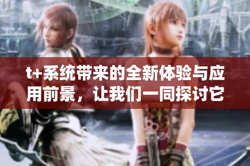 t+系统带来的全新体验与应用前景，让我们一同探讨它的深远影响