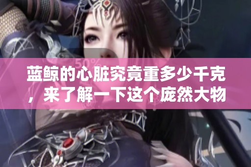 蓝鲸的心脏究竟重多少千克，来了解一下这个庞然大物的秘密吧