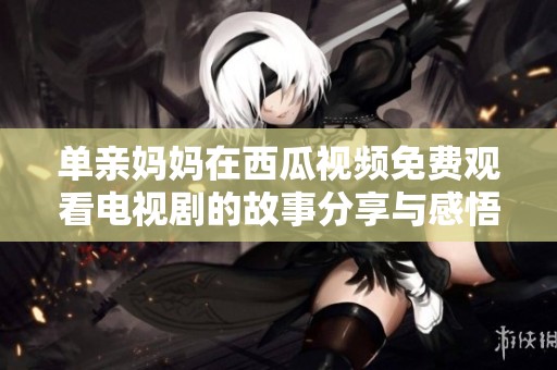 单亲妈妈在西瓜视频免费观看电视剧的故事分享与感悟