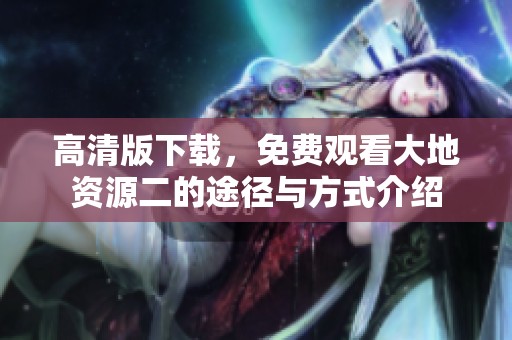 高清版下载，免费观看大地资源二的途径与方式介绍