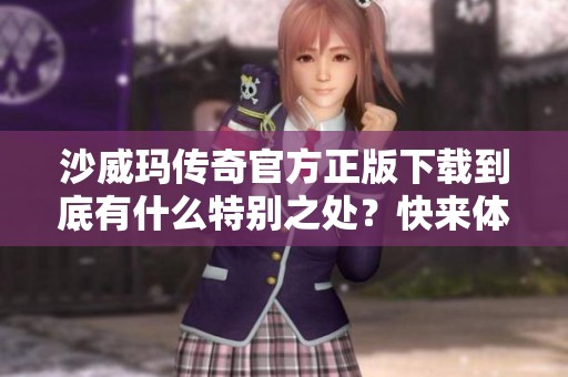 沙威玛传奇官方正版下载到底有什么特别之处？快来体验一番吧！