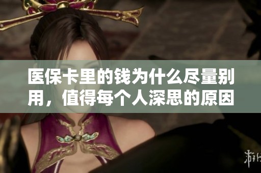 医保卡里的钱为什么尽量别用，值得每个人深思的原因有哪些呢