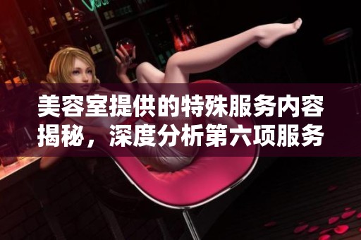 美容室提供的特殊服务内容揭秘，深度分析第六项服务亮点