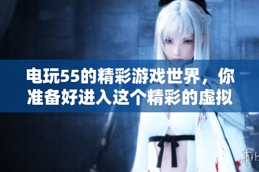 电玩55的精彩游戏世界，你准备好进入这个精彩的虚拟乐园了吗