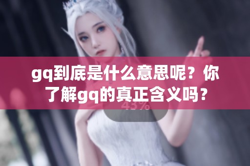 gq到底是什么意思呢？你了解gq的真正含义吗？