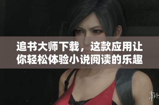 追书大师下载，这款应用让你轻松体验小说阅读的乐趣