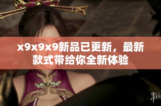 x9x9x9新品已更新，最新款式带给你全新体验