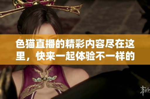 色猫直播的精彩内容尽在这里，快来一起体验不一样的直播乐趣！