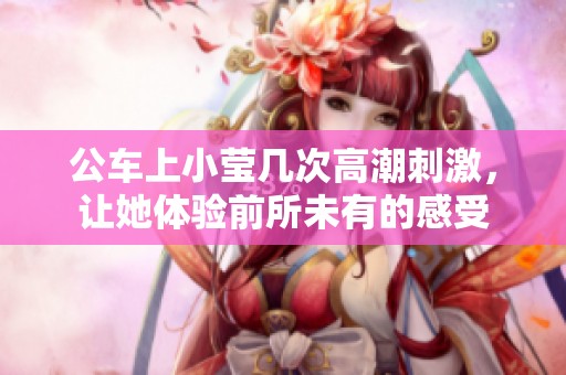 公车上小莹几次高潮刺激，让她体验前所未有的感受