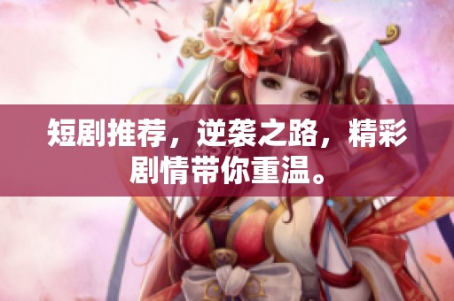 短剧推荐，逆袭之路，精彩剧情带你重温。